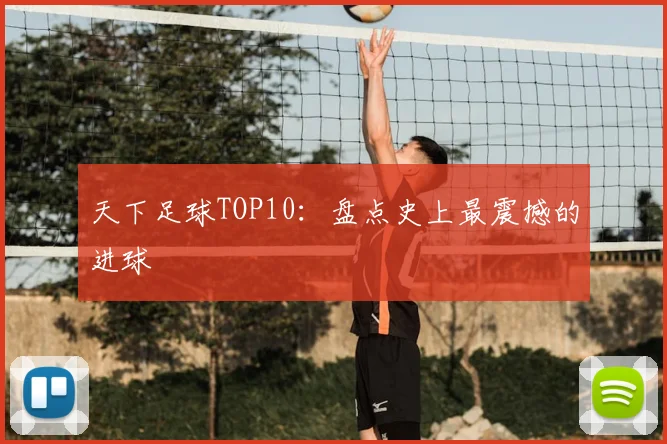 天下足球TOP10：盘点史上最震撼的进球