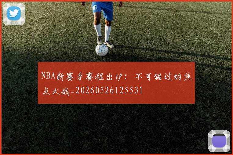 NBA新赛季赛程出炉：不可错过的焦点大战_20260526125531