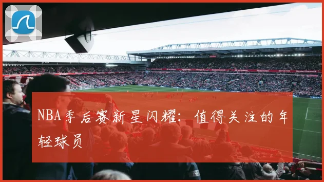 NBA季后赛新星闪耀：值得关注的年轻球员