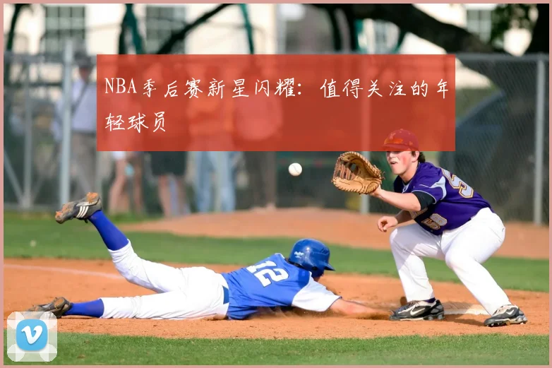 NBA季后赛新星闪耀：值得关注的年轻球员
