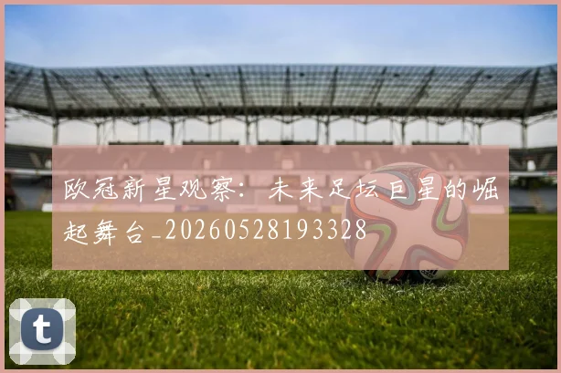 欧冠新星观察：未来足坛巨星的崛起舞台_20260528193328