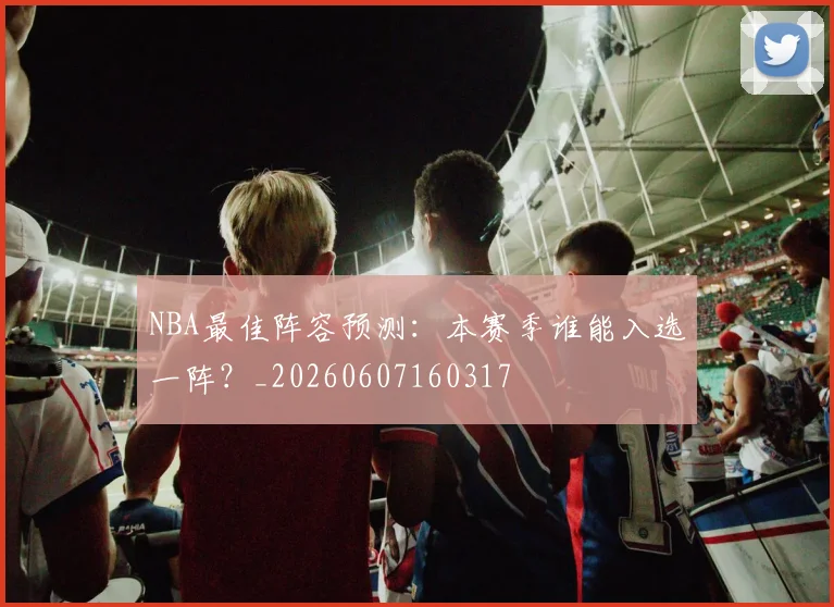NBA最佳阵容预测:本赛季谁能入选一阵?_20260607160317