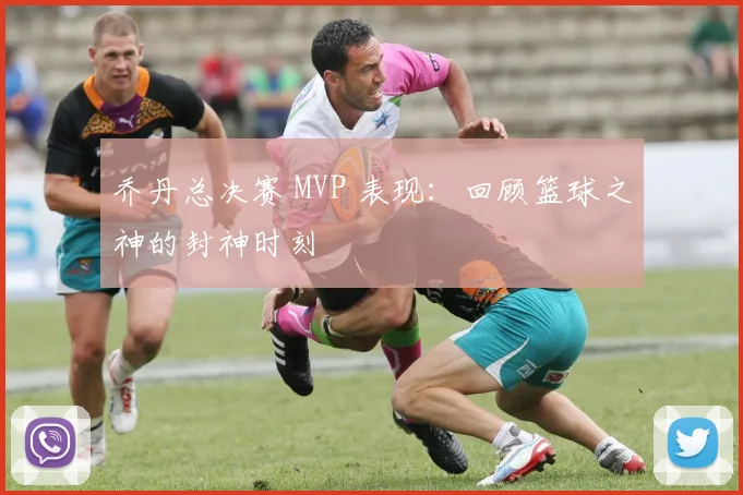 乔丹总决赛 MVP 表现：回顾篮球之神的封神时刻