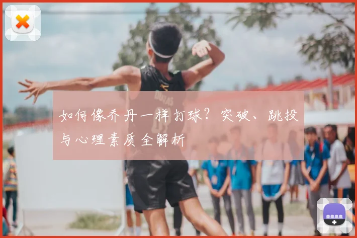 如何像乔丹一样打球？突破、跳投与心理素质全解析