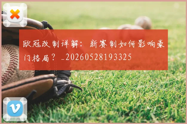 欧冠改制详解：新赛制如何影响豪门格局？_20260528193325