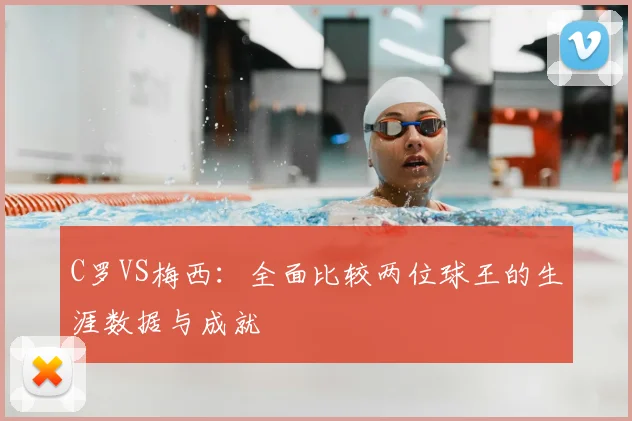 C罗VS梅西：全面比较两位球王的生涯数据与成就