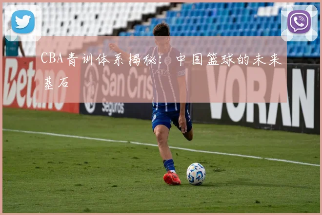 CBA青训体系揭秘：中国篮球的未来基石