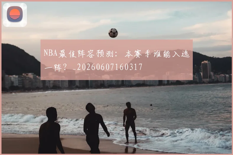 NBA最佳阵容预测：本赛季谁能入选一阵？_20260607160317