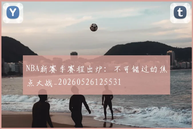 NBA新赛季赛程出炉：不可错过的焦点大战_20260526125531