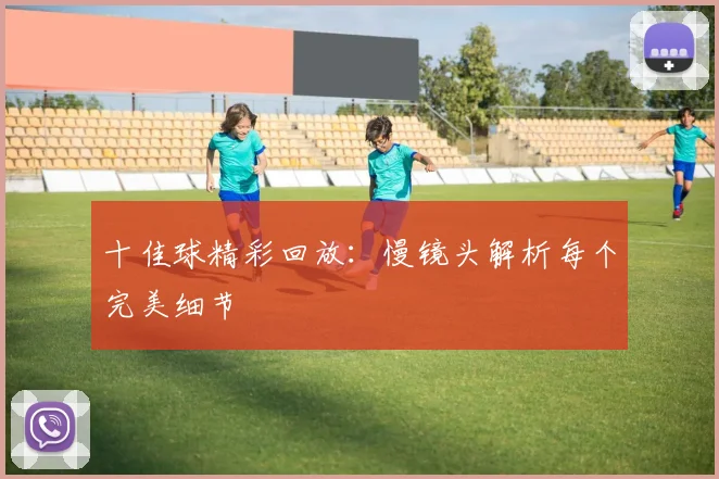 十佳球精彩回放:慢镜头解析每个完美细节
