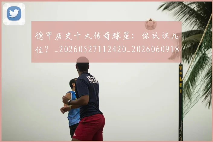 德甲历史十大传奇球星：你认识几位？_20260527112420_20260609183254