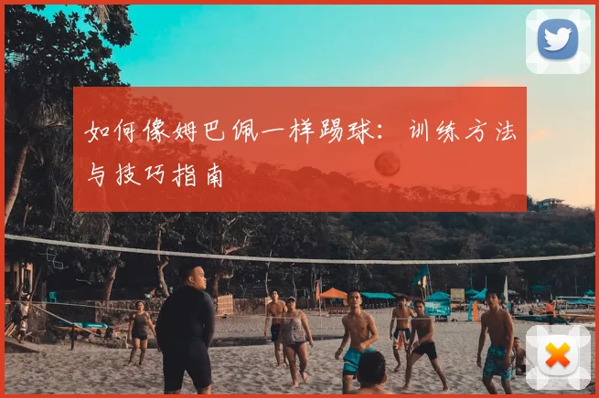 如何像姆巴佩一样踢球：训练方法与技巧指南
