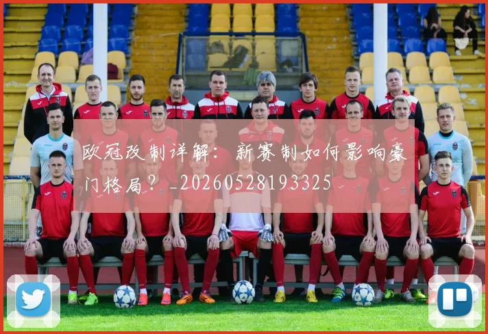 欧冠改制详解：新赛制如何影响豪门格局？_20260528193325