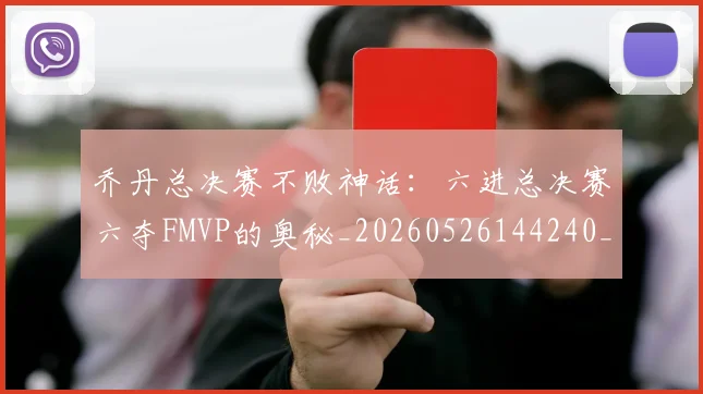 乔丹总决赛不败神话：六进总决赛六夺FMVP的奥秘_20260526144240_20260608142700