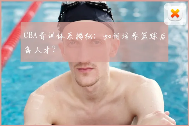 CBA青训体系揭秘：如何培养篮球后备人才？