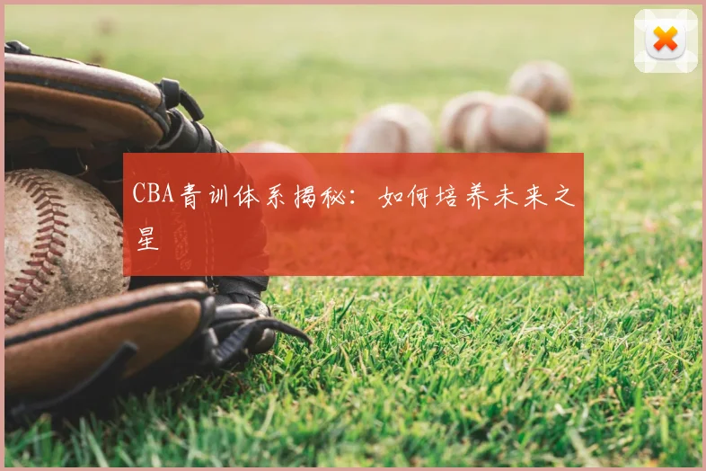 CBA青训体系揭秘:如何培养未来之星