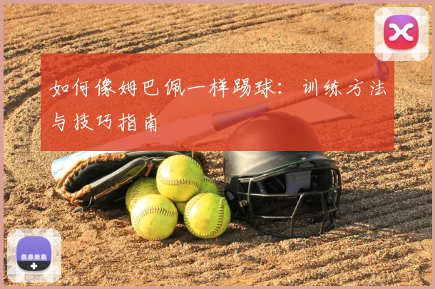 如何像姆巴佩一样踢球:训练方法与技巧指南